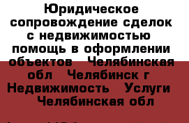 Юридическое сопровождение сделок с недвижимостью, помощь в оформлении объектов - Челябинская обл., Челябинск г. Недвижимость » Услуги   . Челябинская обл.